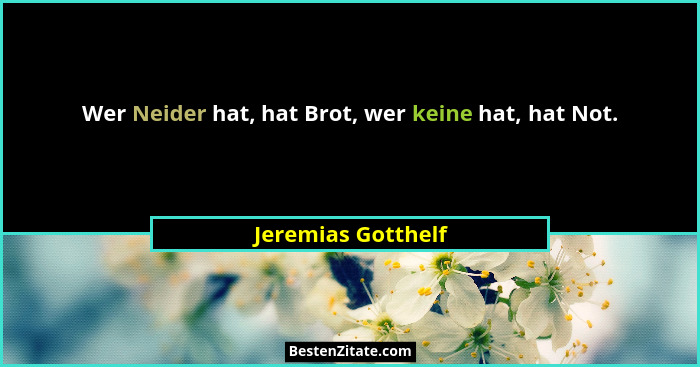 Wer Neider hat, hat Brot, wer keine hat, hat Not.... - Jeremias Gotthelf