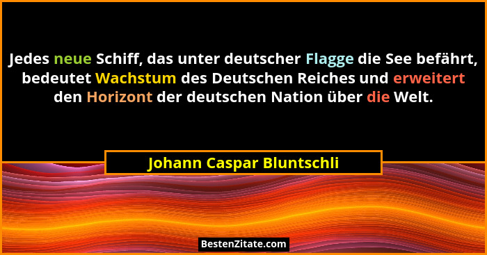 Jedes neue Schiff, das unter deutscher Flagge die See befährt, bedeutet Wachstum des Deutschen Reiches und erweitert den Ho... - Johann Caspar Bluntschli