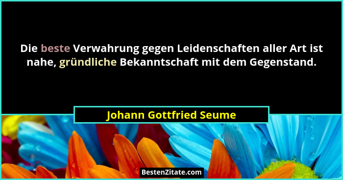 Die beste Verwahrung gegen Leidenschaften aller Art ist nahe, gründliche Bekanntschaft mit dem Gegenstand.... - Johann Gottfried Seume