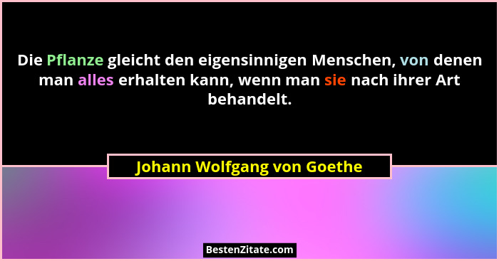 Die Pflanze gleicht den eigensinnigen Menschen, von denen man alles erhalten kann, wenn man sie nach ihrer Art behandelt.... - Johann Wolfgang von Goethe