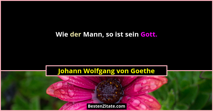 Wie der Mann, so ist sein Gott.... - Johann Wolfgang von Goethe