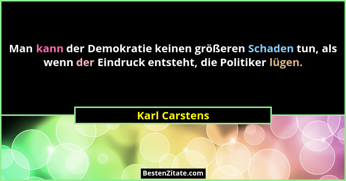 Man kann der Demokratie keinen größeren Schaden tun, als wenn der Eindruck entsteht, die Politiker lügen.... - Karl Carstens