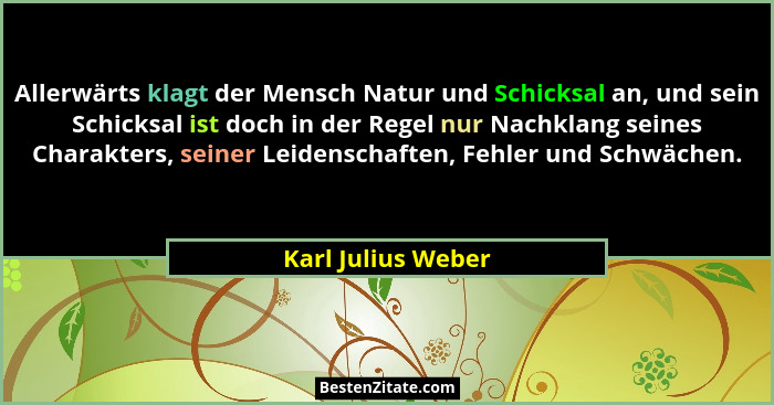 Allerwärts klagt der Mensch Natur und Schicksal an, und sein Schicksal ist doch in der Regel nur Nachklang seines Charakters, sein... - Karl Julius Weber