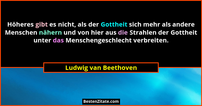 Höheres gibt es nicht, als der Gottheit sich mehr als andere Menschen nähern und von hier aus die Strahlen der Gottheit unter d... - Ludwig van Beethoven