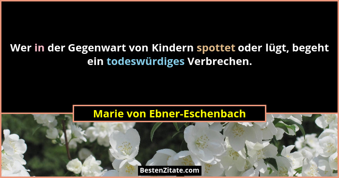 Wer in der Gegenwart von Kindern spottet oder lügt, begeht ein todeswürdiges Verbrechen.... - Marie von Ebner-Eschenbach