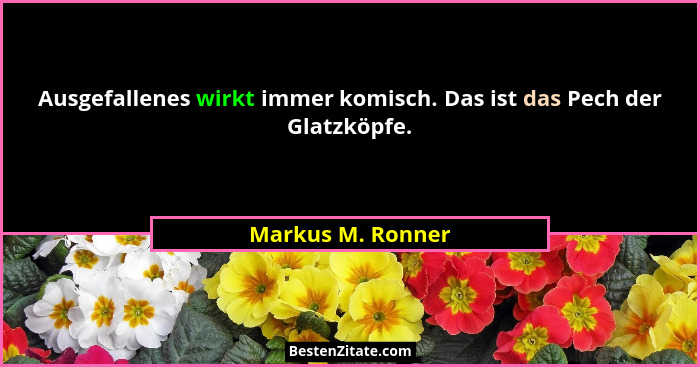 Ausgefallenes wirkt immer komisch. Das ist das Pech der Glatzköpfe.... - Markus M. Ronner