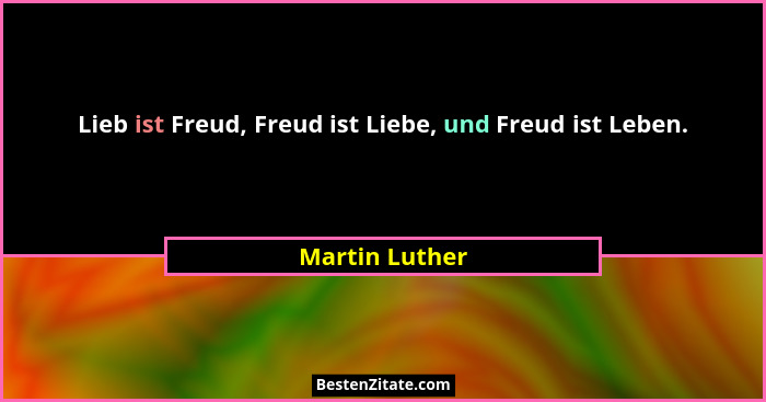 Lieb ist Freud, Freud ist Liebe, und Freud ist Leben.... - Martin Luther
