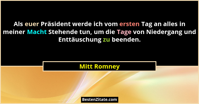 Als euer Präsident werde ich vom ersten Tag an alles in meiner Macht Stehende tun, um die Tage von Niedergang und Enttäuschung zu beende... - Mitt Romney