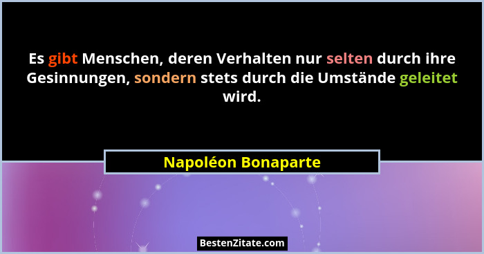 Es gibt Menschen, deren Verhalten nur selten durch ihre Gesinnungen, sondern stets durch die Umstände geleitet wird.... - Napoléon Bonaparte