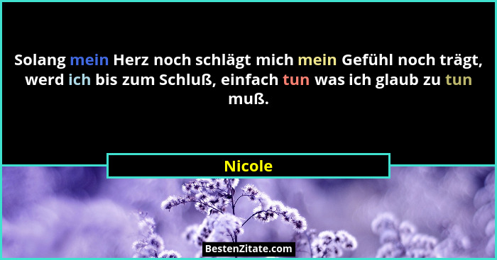 Solang mein Herz noch schlägt mich mein Gefühl noch trägt, werd ich bis zum Schluß, einfach tun was ich glaub zu tun muß.... - Nicole