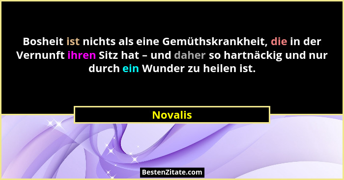 Bosheit ist nichts als eine Gemüthskrankheit, die in der Vernunft ihren Sitz hat – und daher so hartnäckig und nur durch ein Wunder zu heile... - Novalis