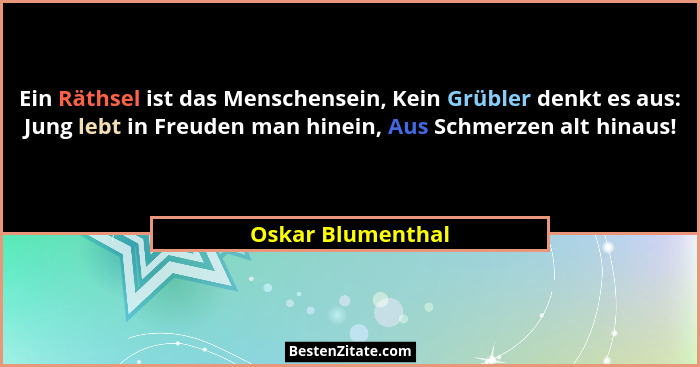 Ein Räthsel ist das Menschensein, Kein Grübler denkt es aus: Jung lebt in Freuden man hinein, Aus Schmerzen alt hinaus!... - Oskar Blumenthal
