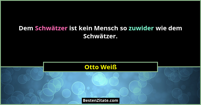 Dem Schwätzer ist kein Mensch so zuwider wie dem Schwätzer.... - Otto Weiß