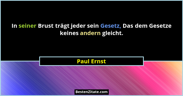 In seiner Brust trägt jeder sein Gesetz, Das dem Gesetze keines andern gleicht.... - Paul Ernst