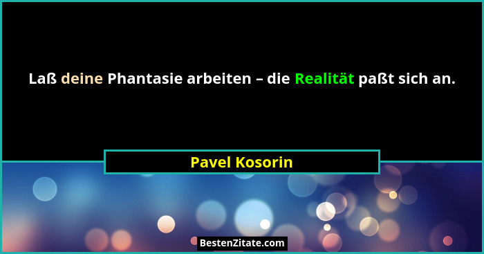 Laß deine Phantasie arbeiten – die Realität paßt sich an.... - Pavel Kosorin