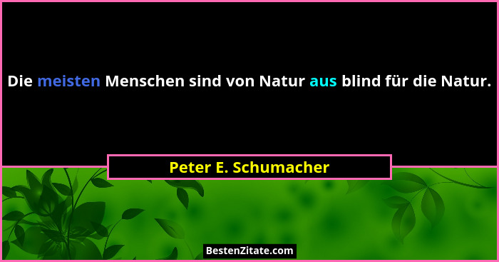 Die meisten Menschen sind von Natur aus blind für die Natur.... - Peter E. Schumacher