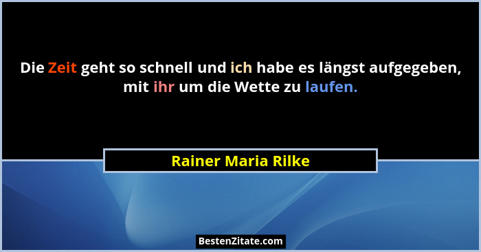 Die Zeit geht so schnell und ich habe es längst aufgegeben, mit ihr um die Wette zu laufen.... - Rainer Maria Rilke