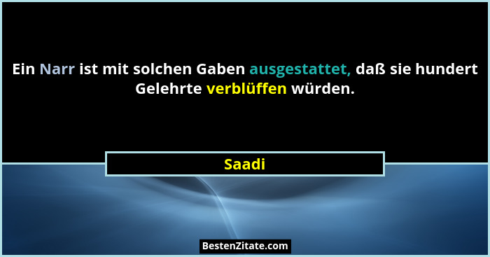 Ein Narr ist mit solchen Gaben ausgestattet, daß sie hundert Gelehrte verblüffen würden.... - Saadi