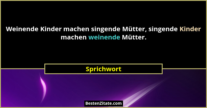 Weinende Kinder machen singende Mütter, singende Kinder machen weinende Mütter.... - Sprichwort