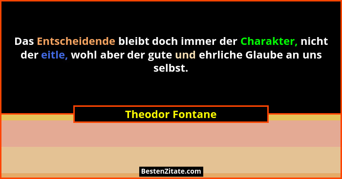 Das Entscheidende bleibt doch immer der Charakter, nicht der eitle, wohl aber der gute und ehrliche Glaube an uns selbst.... - Theodor Fontane