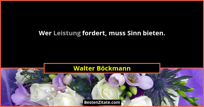 Wer Leistung fordert, muss Sinn bieten.... - Walter Böckmann