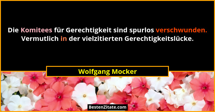 Die Komitees für Gerechtigkeit sind spurlos verschwunden. Vermutlich in der vielzitierten Gerechtigkeitslücke.... - Wolfgang Mocker
