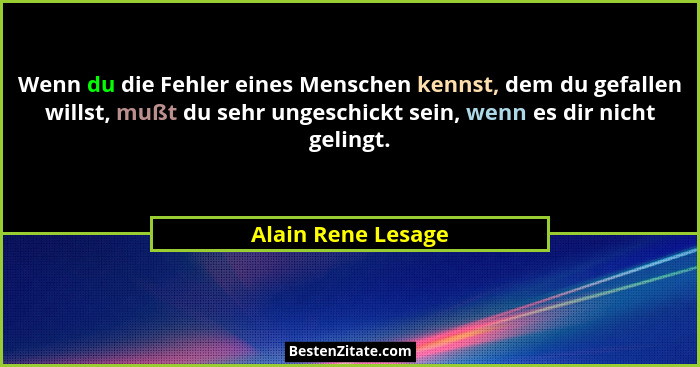 Wenn du die Fehler eines Menschen kennst, dem du gefallen willst, mußt du sehr ungeschickt sein, wenn es dir nicht gelingt.... - Alain Rene Lesage