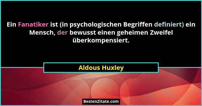 Ein Fanatiker ist (in psychologischen Begriffen definiert) ein Mensch, der bewusst einen geheimen Zweifel überkompensiert.... - Aldous Huxley