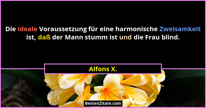 Die ideale Voraussetzung für eine harmonische Zweisamkeit ist, daß der Mann stumm ist und die Frau blind.... - Alfons X.