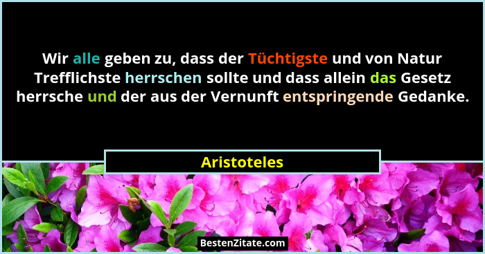 Wir alle geben zu, dass der Tüchtigste und von Natur Trefflichste herrschen sollte und dass allein das Gesetz herrsche und der aus der V... - Aristoteles