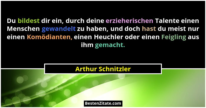 Du bildest dir ein, durch deine erzieherischen Talente einen Menschen gewandelt zu haben, und doch hast du meist nur einen Komödia... - Arthur Schnitzler