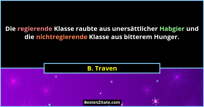 Die regierende Klasse raubte aus unersättlicher Habgier und die nichtregierende Klasse aus bitterem Hunger.... - B. Traven