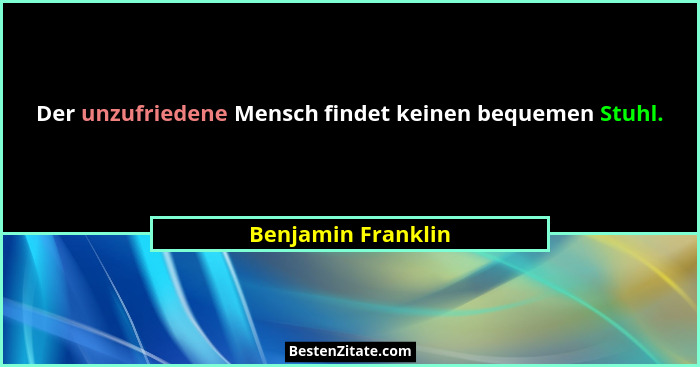 Der unzufriedene Mensch findet keinen bequemen Stuhl.... - Benjamin Franklin