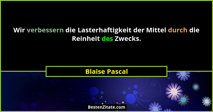 Wir verbessern die Lasterhaftigkeit der Mittel durch die Reinheit des Zwecks.... - Blaise Pascal
