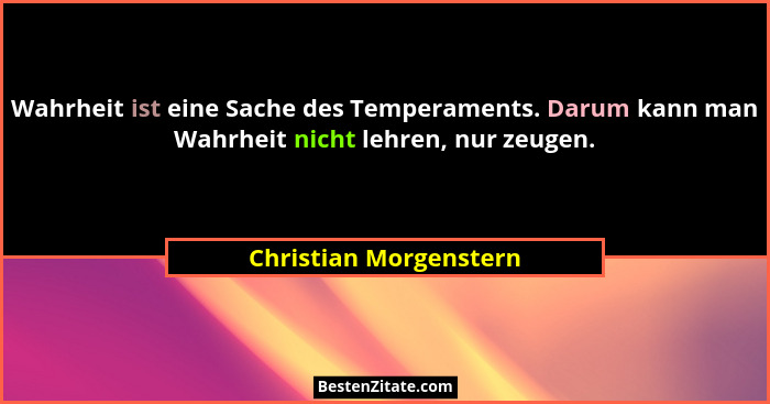 Wahrheit ist eine Sache des Temperaments. Darum kann man Wahrheit nicht lehren, nur zeugen.... - Christian Morgenstern