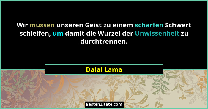 Wir müssen unseren Geist zu einem scharfen Schwert schleifen, um damit die Wurzel der Unwissenheit zu durchtrennen.... - Dalai Lama