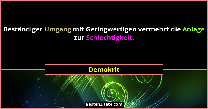Beständiger Umgang mit Geringwertigen vermehrt die Anlage zur Schlechtigkeit.... - Demokrit