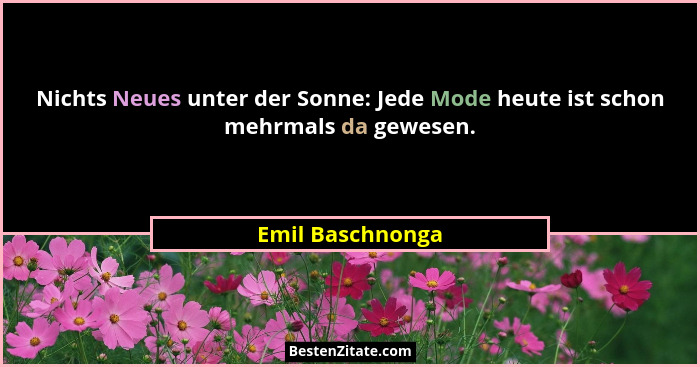 Nichts Neues unter der Sonne: Jede Mode heute ist schon mehrmals da gewesen.... - Emil Baschnonga