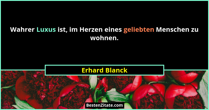 Wahrer Luxus ist, im Herzen eines geliebten Menschen zu wohnen.... - Erhard Blanck