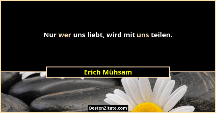 Nur wer uns liebt, wird mit uns teilen.... - Erich Mühsam