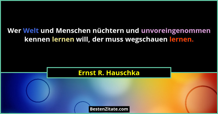 Wer Welt und Menschen nüchtern und unvoreingenommen kennen lernen will, der muss wegschauen lernen.... - Ernst R. Hauschka