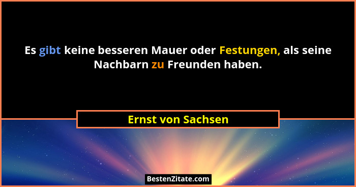 Es gibt keine besseren Mauer oder Festungen, als seine Nachbarn zu Freunden haben.... - Ernst von Sachsen