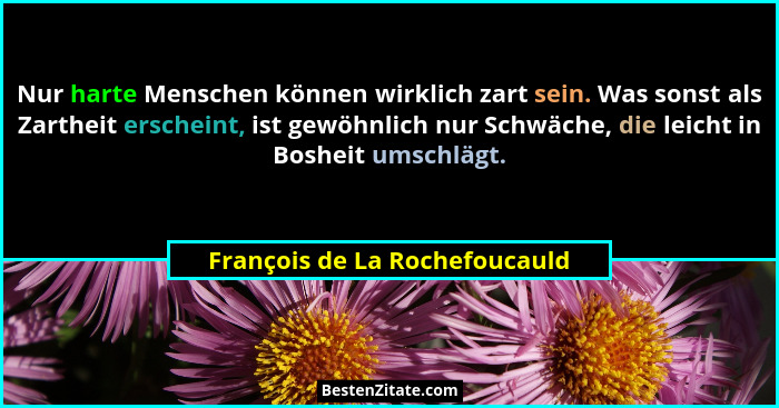 Nur harte Menschen können wirklich zart sein. Was sonst als Zartheit erscheint, ist gewöhnlich nur Schwäche, die leicht... - François de La Rochefoucauld