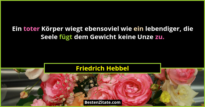 Ein toter Körper wiegt ebensoviel wie ein lebendiger, die Seele fügt dem Gewicht keine Unze zu.... - Friedrich Hebbel