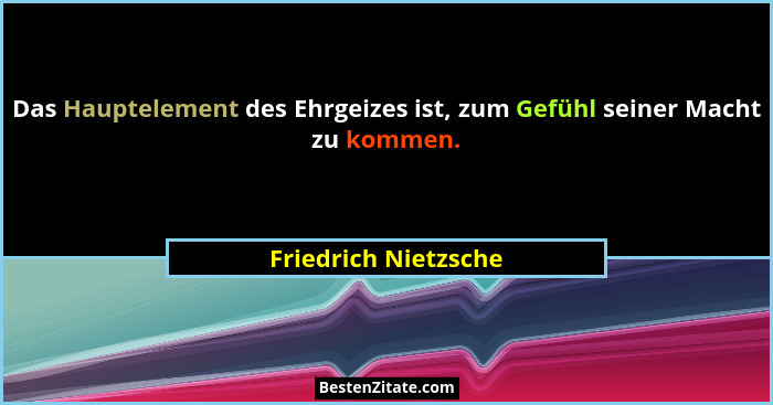 Das Hauptelement des Ehrgeizes ist, zum Gefühl seiner Macht zu kommen.... - Friedrich Nietzsche