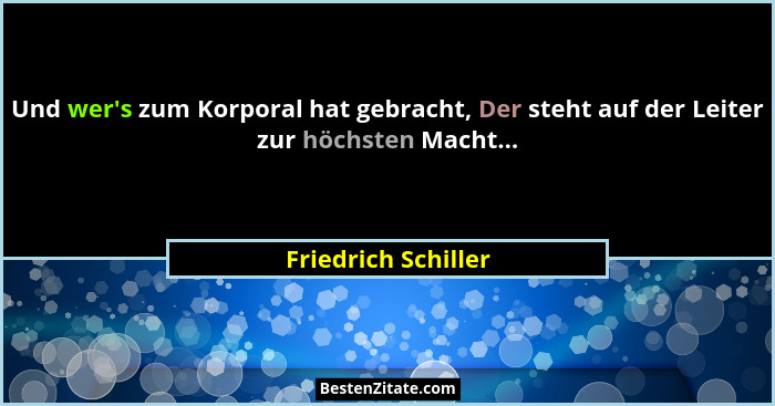 Und wer's zum Korporal hat gebracht, Der steht auf der Leiter zur höchsten Macht...... - Friedrich Schiller