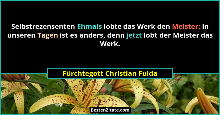 Selbstrezensenten Ehmals lobte das Werk den Meister; in unseren Tagen ist es anders, denn jetzt lobt der Meister das Wer... - Fürchtegott Christian Fulda