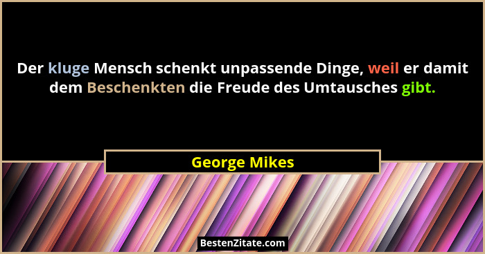 Der kluge Mensch schenkt unpassende Dinge, weil er damit dem Beschenkten die Freude des Umtausches gibt.... - George Mikes
