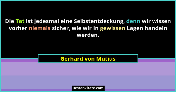 Die Tat ist jedesmal eine Selbstentdeckung, denn wir wissen vorher niemals sicher, wie wir in gewissen Lagen handeln werden.... - Gerhard von Mutius