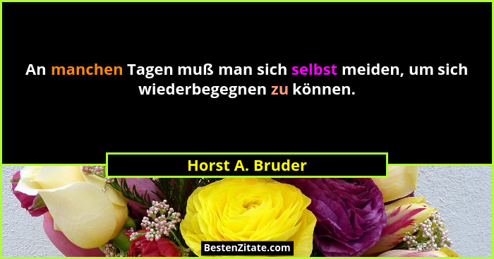 An manchen Tagen muß man sich selbst meiden, um sich wiederbegegnen zu können.... - Horst A. Bruder